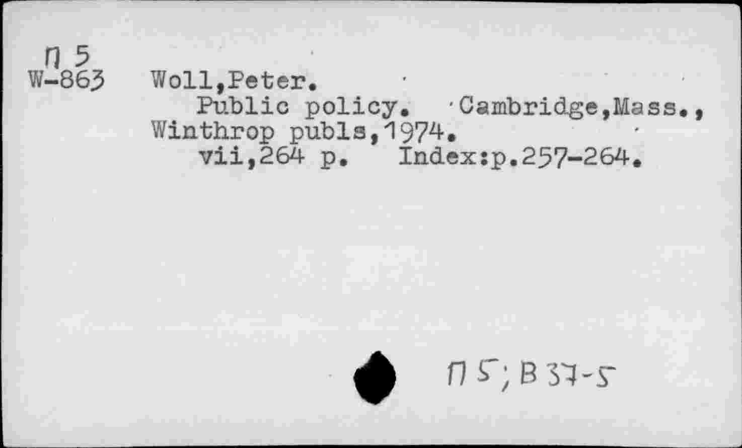 ﻿n 5 W-863
Woll,Peter.
Public policy. 'Cambridge,Mass., Winthrop pubis,1974.
vii,264 p. Index:p.257-264.
fl S'; B 31-r